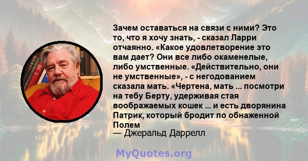 Зачем оставаться на связи с ними? Это то, что я хочу знать, - сказал Ларри отчаянно. «Какое удовлетворение это вам дает? Они все либо окаменелые, либо умственные. «Действительно, они не умственные», - с негодованием