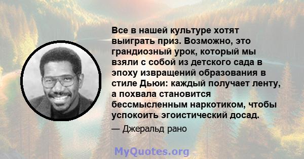 Все в нашей культуре хотят выиграть приз. Возможно, это грандиозный урок, который мы взяли с собой из детского сада в эпоху извращений образования в стиле Дьюи: каждый получает ленту, а похвала становится бессмысленным