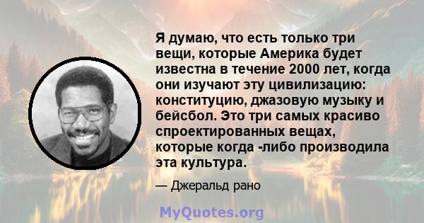 Я думаю, что есть только три вещи, которые Америка будет известна в течение 2000 лет, когда они изучают эту цивилизацию: конституцию, джазовую музыку и бейсбол. Это три самых красиво спроектированных вещах, которые