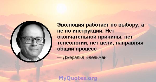 Эволюция работает по выбору, а не по инструкции. Нет окончательной причины, нет телеологии, нет цели, направляя общий процесс