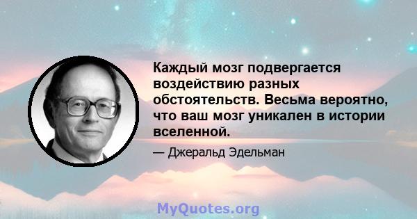 Каждый мозг подвергается воздействию разных обстоятельств. Весьма вероятно, что ваш мозг уникален в истории вселенной.