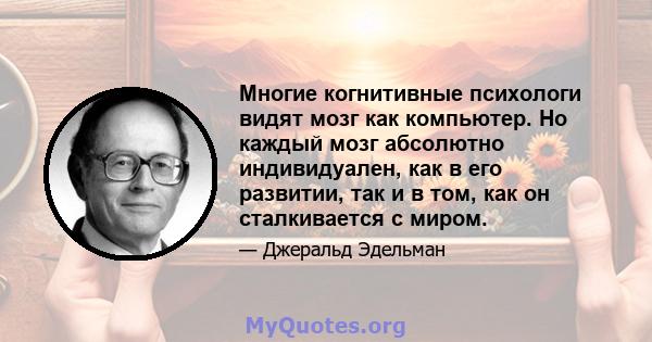 Многие когнитивные психологи видят мозг как компьютер. Но каждый мозг абсолютно индивидуален, как в его развитии, так и в том, как он сталкивается с миром.