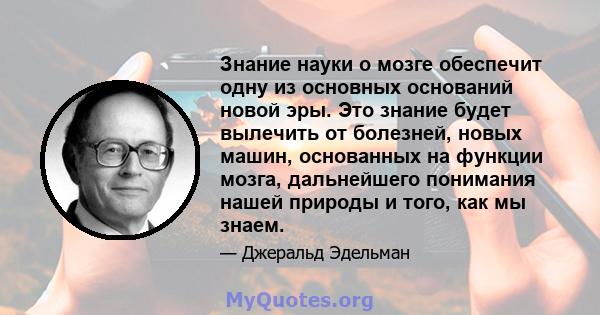 Знание науки о мозге обеспечит одну из основных оснований новой эры. Это знание будет вылечить от болезней, новых машин, основанных на функции мозга, дальнейшего понимания нашей природы и того, как мы знаем.