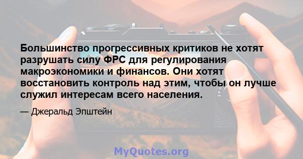 Большинство прогрессивных критиков не хотят разрушать силу ФРС для регулирования макроэкономики и финансов. Они хотят восстановить контроль над этим, чтобы он лучше служил интересам всего населения.