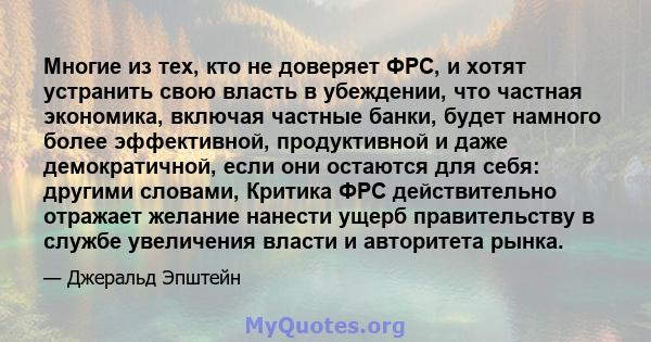 Многие из тех, кто не доверяет ФРС, и хотят устранить свою власть в убеждении, что частная экономика, включая частные банки, будет намного более эффективной, продуктивной и даже демократичной, если они остаются для