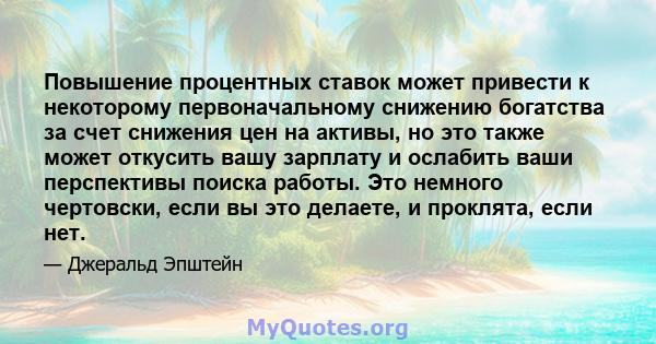 Повышение процентных ставок может привести к некоторому первоначальному снижению богатства за счет снижения цен на активы, но это также может откусить вашу зарплату и ослабить ваши перспективы поиска работы. Это немного 