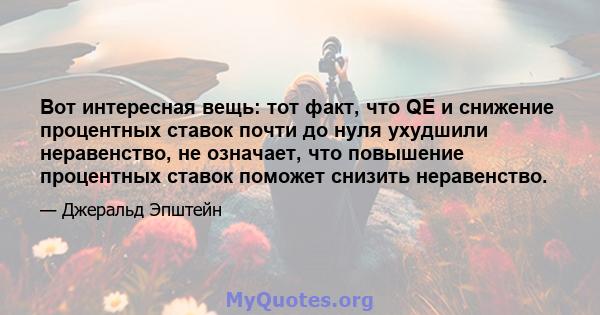 Вот интересная вещь: тот факт, что QE и снижение процентных ставок почти до нуля ухудшили неравенство, не означает, что повышение процентных ставок поможет снизить неравенство.