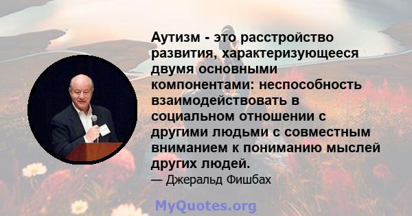 Аутизм - это расстройство развития, характеризующееся двумя основными компонентами: неспособность взаимодействовать в социальном отношении с другими людьми с совместным вниманием к пониманию мыслей других людей.