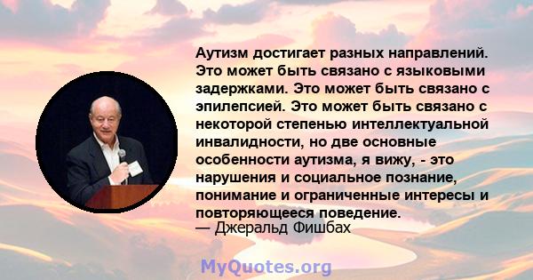 Аутизм достигает разных направлений. Это может быть связано с языковыми задержками. Это может быть связано с эпилепсией. Это может быть связано с некоторой степенью интеллектуальной инвалидности, но две основные