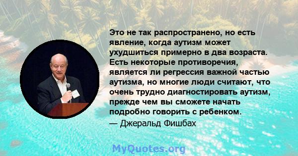 Это не так распространено, но есть явление, когда аутизм может ухудшиться примерно в два возраста. Есть некоторые противоречия, является ли регрессия важной частью аутизма, но многие люди считают, что очень трудно