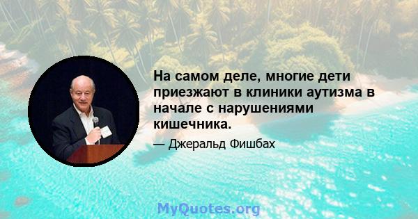 На самом деле, многие дети приезжают в клиники аутизма в начале с нарушениями кишечника.