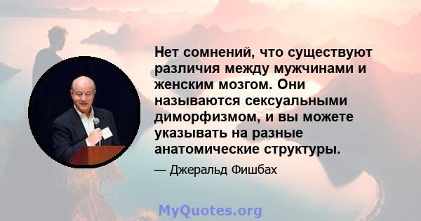 Нет сомнений, что существуют различия между мужчинами и женским мозгом. Они называются сексуальными диморфизмом, и вы можете указывать на разные анатомические структуры.