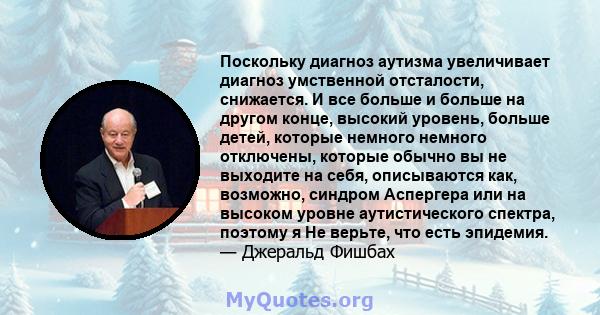 Поскольку диагноз аутизма увеличивает диагноз умственной отсталости, снижается. И все больше и больше на другом конце, высокий уровень, больше детей, которые немного немного отключены, которые обычно вы не выходите на