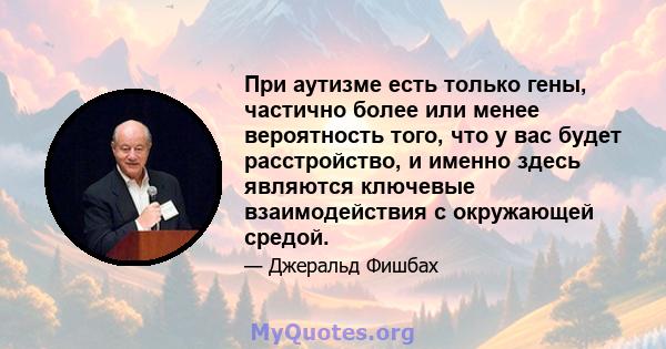 При аутизме есть только гены, частично более или менее вероятность того, что у вас будет расстройство, и именно здесь являются ключевые взаимодействия с окружающей средой.