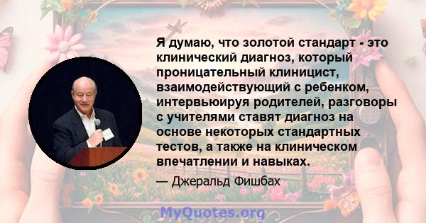 Я думаю, что золотой стандарт - это клинический диагноз, который проницательный клиницист, взаимодействующий с ребенком, интервьюируя родителей, разговоры с учителями ставят диагноз на основе некоторых стандартных