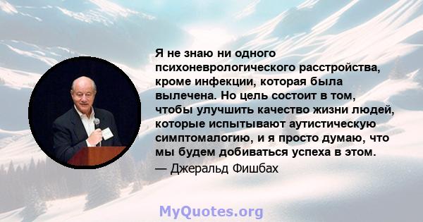 Я не знаю ни одного психоневрологического расстройства, кроме инфекции, которая была вылечена. Но цель состоит в том, чтобы улучшить качество жизни людей, которые испытывают аутистическую симптомалогию, и я просто