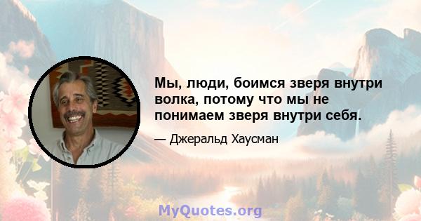 Мы, люди, боимся зверя внутри волка, потому что мы не понимаем зверя внутри себя.