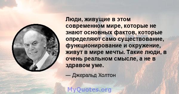 Люди, живущие в этом современном мире, которые не знают основных фактов, которые определяют само существование, функционирование и окружение, живут в мире мечты. Такие люди, в очень реальном смысле, а не в здравом уме.