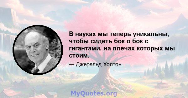 В науках мы теперь уникальны, чтобы сидеть бок о бок с гигантами, на плечах которых мы стоим.