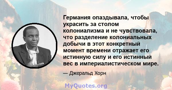 Германия опаздывала, чтобы украсить за столом колониализма и не чувствовала, что разделение колониальных добычи в этот конкретный момент времени отражает его истинную силу и его истинный вес в империалистическом мире.