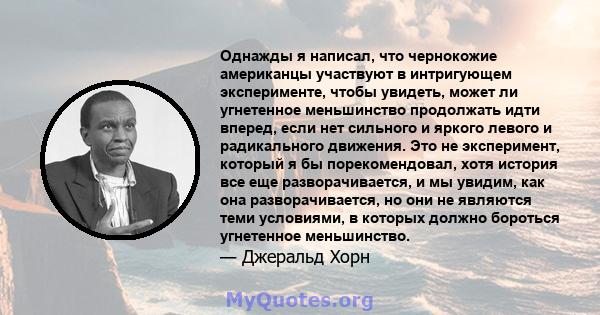 Однажды я написал, что чернокожие американцы участвуют в интригующем эксперименте, чтобы увидеть, может ли угнетенное меньшинство продолжать идти вперед, если нет сильного и яркого левого и радикального движения. Это не 