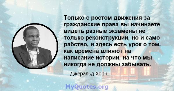 Только с ростом движения за гражданские права вы начинаете видеть разные экзамены не только реконструкции, но и само рабство, и здесь есть урок о том, как времена влияют на написание истории, на что мы никогда не должны 