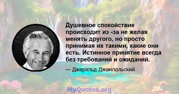 Душевное спокойствие происходит из -за не желая менять другого, но просто принимая их такими, какие они есть. Истинное принятие всегда без требований и ожиданий.