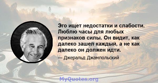 Эго ищет недостатки и слабости. Люблю часы для любых признаков силы. Он видит, как далеко зашел каждый, а не как далеко он должен идти.