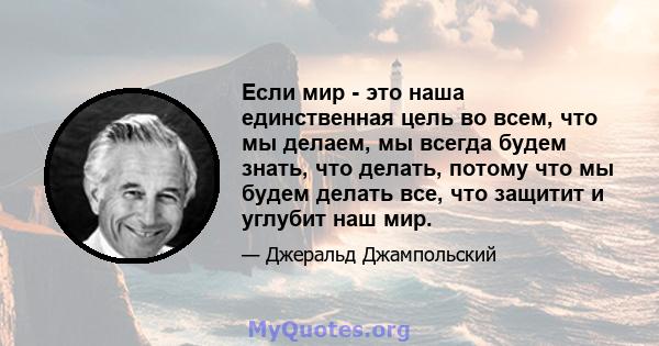 Если мир - это наша единственная цель во всем, что мы делаем, мы всегда будем знать, что делать, потому что мы будем делать все, что защитит и углубит наш мир.