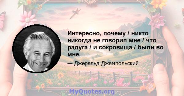 Интересно, почему / никто никогда не говорил мне / что радуга / и сокровища / были во мне.