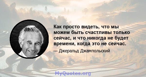 Как просто видеть, что мы можем быть счастливы только сейчас, и что никогда не будет времени, когда это не сейчас.