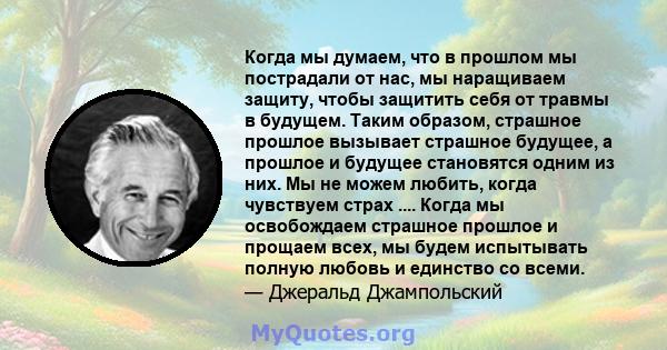 Когда мы думаем, что в прошлом мы пострадали от нас, мы наращиваем защиту, чтобы защитить себя от травмы в будущем. Таким образом, страшное прошлое вызывает страшное будущее, а прошлое и будущее становятся одним из них. 