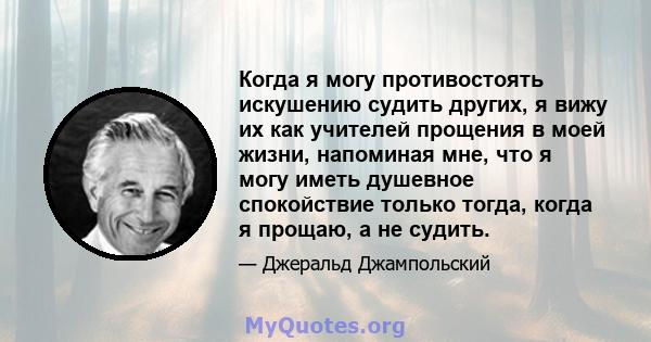 Когда я могу противостоять искушению судить других, я вижу их как учителей прощения в моей жизни, напоминая мне, что я могу иметь душевное спокойствие только тогда, когда я прощаю, а не судить.