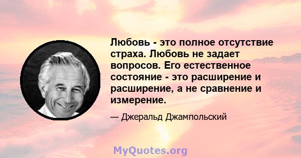 Любовь - это полное отсутствие страха. Любовь не задает вопросов. Его естественное состояние - это расширение и расширение, а не сравнение и измерение.