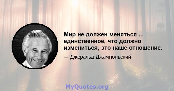 Мир не должен меняться ... единственное, что должно измениться, это наше отношение.