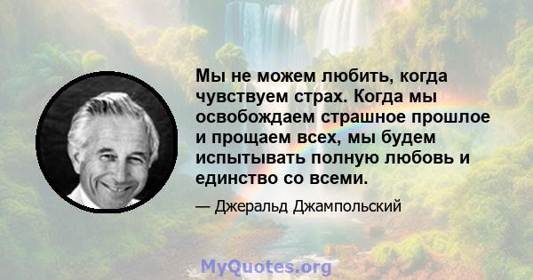 Мы не можем любить, когда чувствуем страх. Когда мы освобождаем страшное прошлое и прощаем всех, мы будем испытывать полную любовь и единство со всеми.