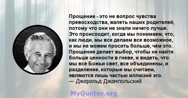 Прощение - это не вопрос чувства превосходства, жалеть наших родителей, потому что они не знали ничего лучше. Это происходит, когда мы понимаем, что, как люди, мы все делаем все возможное, и мы не можем просить больше,