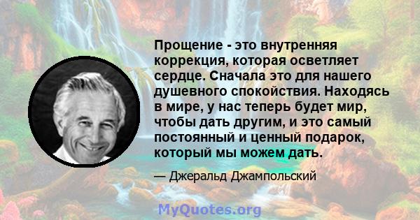 Прощение - это внутренняя коррекция, которая осветляет сердце. Сначала это для нашего душевного спокойствия. Находясь в мире, у нас теперь будет мир, чтобы дать другим, и это самый постоянный и ценный подарок, который