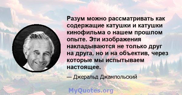 Разум можно рассматривать как содержащие катушки и катушки кинофильма о нашем прошлом опыте. Эти изображения накладываются не только друг на друга, но и на объектив, через которые мы испытываем настоящее.