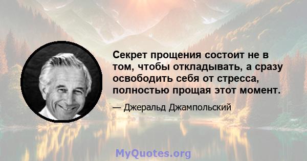 Секрет прощения состоит не в том, чтобы откладывать, а сразу освободить себя от стресса, полностью прощая этот момент.