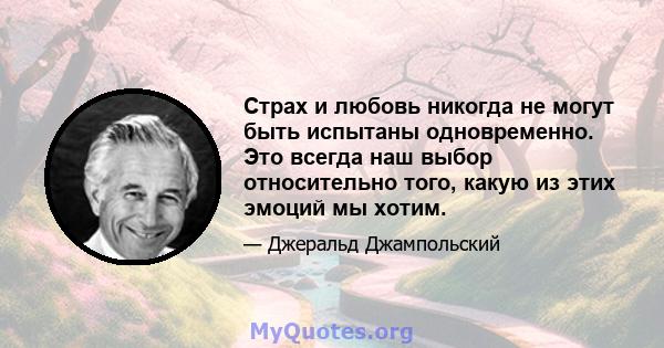 Страх и любовь никогда не могут быть испытаны одновременно. Это всегда наш выбор относительно того, какую из этих эмоций мы хотим.