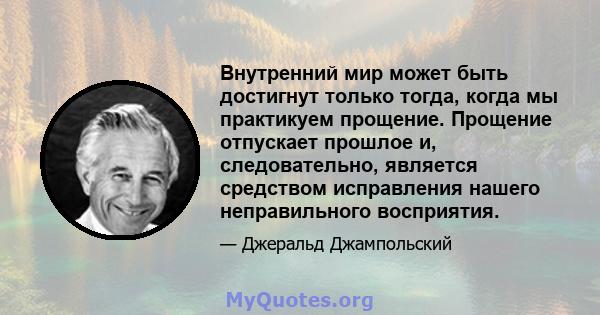 Внутренний мир может быть достигнут только тогда, когда мы практикуем прощение. Прощение отпускает прошлое и, следовательно, является средством исправления нашего неправильного восприятия.