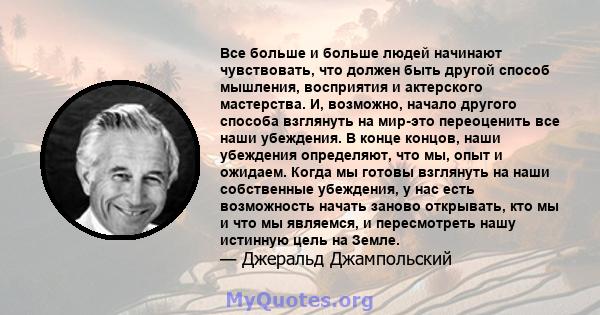 Все больше и больше людей начинают чувствовать, что должен быть другой способ мышления, восприятия и актерского мастерства. И, возможно, начало другого способа взглянуть на мир-это переоценить все наши убеждения. В