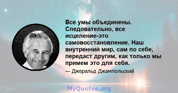 Все умы объединены. Следовательно, все исцеление-это самовосстановление. Наш внутренний мир, сам по себе, передаст другим, как только мы примем это для себя.