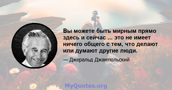 Вы можете быть мирным прямо здесь и сейчас ... это не имеет ничего общего с тем, что делают или думают другие люди.