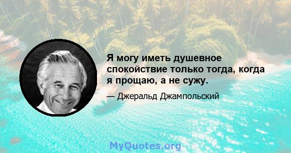 Я могу иметь душевное спокойствие только тогда, когда я прощаю, а не сужу.