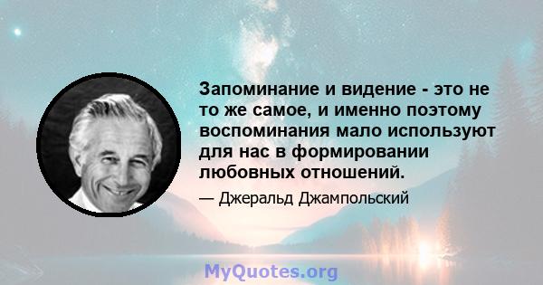 Запоминание и видение - это не то же самое, и именно поэтому воспоминания мало используют для нас в формировании любовных отношений.