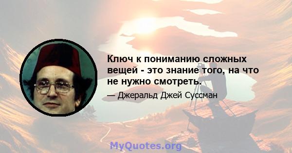 Ключ к пониманию сложных вещей - это знание того, на что не нужно смотреть.