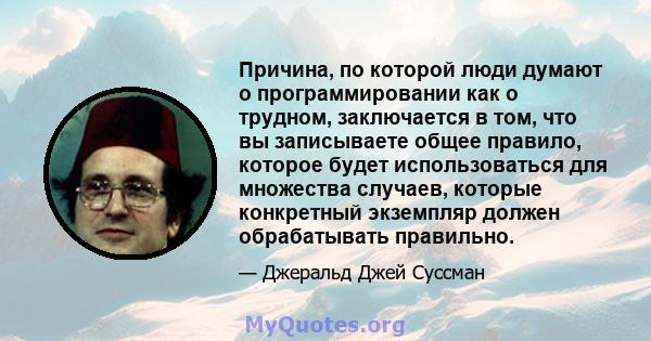 Причина, по которой люди думают о программировании как о трудном, заключается в том, что вы записываете общее правило, которое будет использоваться для множества случаев, которые конкретный экземпляр должен обрабатывать 