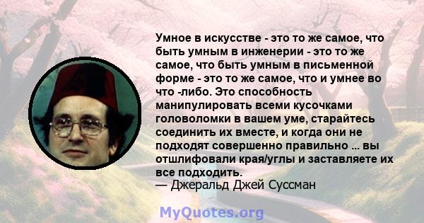 Умное в искусстве - это то же самое, что быть умным в инженерии - это то же самое, что быть умным в письменной форме - это то же самое, что и умнее во что -либо. Это способность манипулировать всеми кусочками